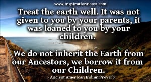 Treat the earth well: it was not given to you by your parents, it was ...