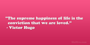 The supreme happiness of life is the conviction that we are loved ...