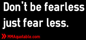 Don't be fearless just fear less.