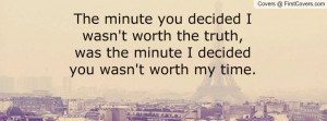 ... worth the truth, was the minute I decided you wasn't worth my time