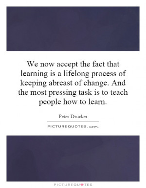 accept the fact that learning is a lifelong process of keeping abreast ...