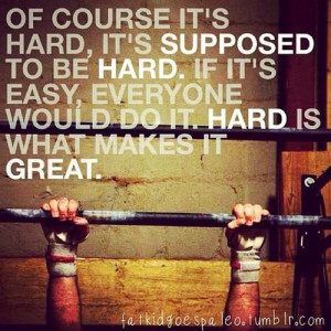 Of course it’s hard, it’s supposed to be hard. If it’s easy ...