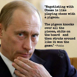 Negotiating with Obama is like playing chess with a pigeon....Putin