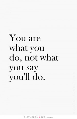 You are what you do not what you say you'll do Picture Quote #1