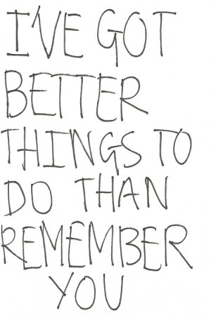 ve got better things to do than remember you.