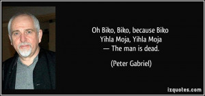 Oh Biko, Biko, because Biko Yihla Moja, Yihla Moja — The man is dead ...