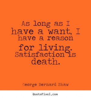George Bernard Shaw Quotes - As long as I have a want, I have a reason ...