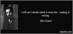 ... still can't decide which is more fun - reading or writing. - Rex Stout