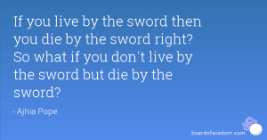 If you live by the sword then you die by the sword right? So what if ...
