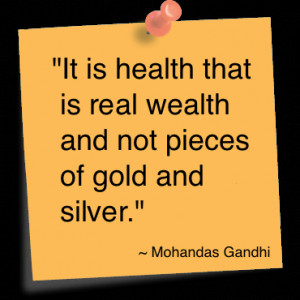 ... is real wealth and not pieces of gold and silver. ” ~ Mahatma Gandhi