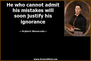 He who cannot admit his mistakes will soon justify his ignorance ...