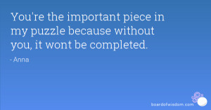 You're the important piece in my puzzle because without you, it wont ...