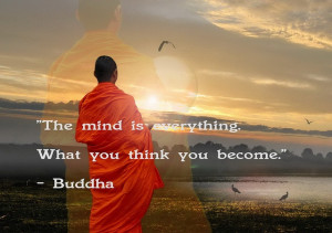 The mind is everything. What you think you become.” – Buddha