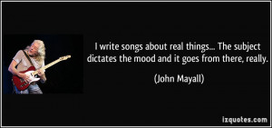 write songs about real things... The subject dictates the mood and ...