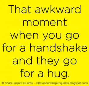 That awkward moment when you go for a handshake and they go for a hug.