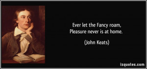 Ever let the Fancy roam,Pleasure never is at home. - John Keats