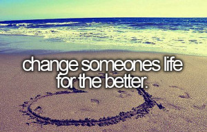 change someones life for the better. [ ]