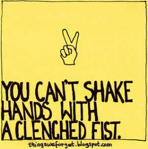 You can't shake hands with a clenched fist.
