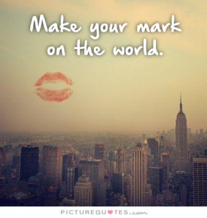Make Your Mark On The World Quote | Picture Quotes & Sayings