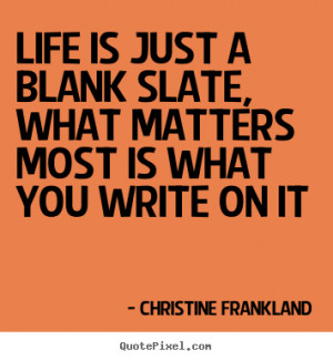 Life is just a blank slate, what matters most is what you write on it ...