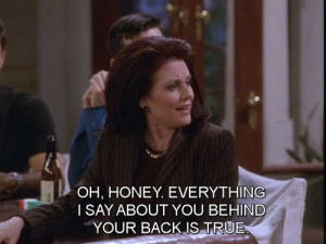 ... say about you behind your back is true. Karen Walker, Will and Grace
