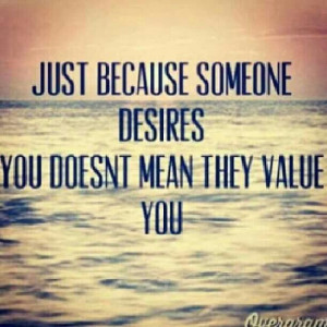 Just because someone desires you doesn't man they value you.