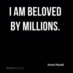 Howie Mandel - I am beloved by millions.
