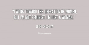 work toward the liberation of women, but I'm not feminist. I'm just ...