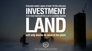 piece of land. It's the only sure investment. It can never depreciate ...
