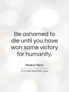 Be ashamed to die until you have won some victory for humanity.
