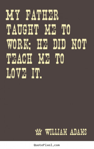 ... quote about love - My father taught me to work; he did not teach me to