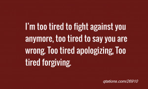 Quote #26910: I’m too tired to fight against you anymore, too tired ...
