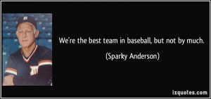 We're the best team in baseball, but not by much. - Sparky Anderson