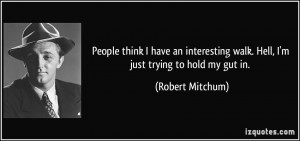 ... walk. Hell, I'm just trying to hold my gut in. - Robert Mitchum