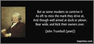 But as some muskets so contrive it As oft to miss the mark they drive ...