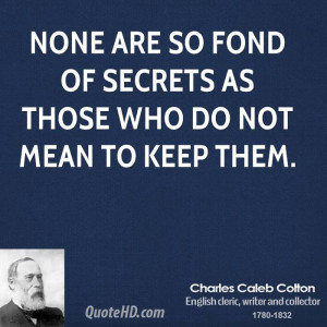 None are so fond of secrets as those who do not mean to keep them.