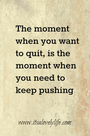 The moment you want to quit, is the moment when you need to keep ...