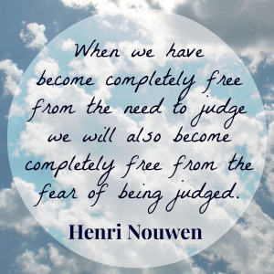 ... will also become free from the fear of being judged.” ~ Henri Nouwen
