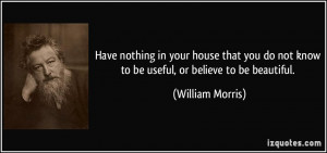 ... do not know to be useful, or believe to be beautiful. - William Morris