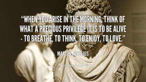 When you arise in the morning, think of what a precious privilege ...