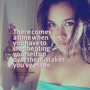 ... you have to stop beating yourself up over the mistakes you've made