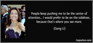 ... to be on the sidelines, because that's where you see more. - Gong Li
