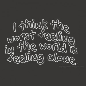 think the worst feeling in the world is feeling alone.