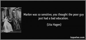 ... , you thought the poor guy just had a bad education. - Uta Hagen