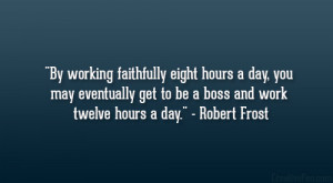 ... get to be a boss and work twelve hours a day.” – Robert Frost