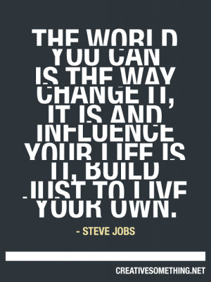 ... OR you can change it, influence it, build your own.” -Steve Jobs