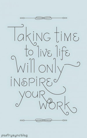 Love Quote Taking time to live life will only inspire your work