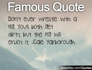 ... . You'll both get dirty, but the pig will enjoy it. -Cale Yarborough