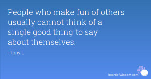 People who make fun of others usually cannot think of a single good ...