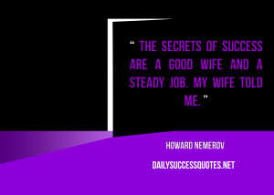 ... secrets of success are a good wife and a steady job. My wife told me